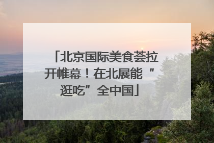 北京国际美食荟拉开帷幕！在北展能“逛吃”全中国