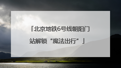 北京地铁6号线朝阳门站解锁“魔法出行”