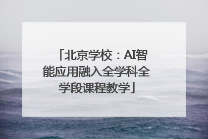 北京学校：AI智能应用融入全学科全学段课程教学