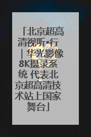 北京超高清视听•行｜华光影像8K摄录系统 代表北京超高清技术站上国家舞台
