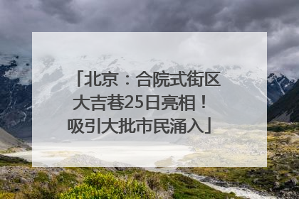 北京：合院式街区大吉巷25日亮相！吸引大批市民涌入