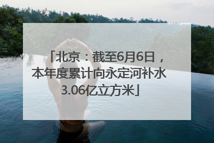 北京：截至6月6日，本年度累计向永定河补水3.06亿立方米