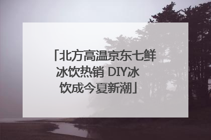 北方高温京东七鲜冰饮热销 DIY冰饮成今夏新潮