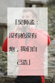 吴师孟：没有枪没有炮，我们自己造
