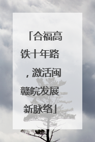 合福高铁十年路，激活闽赣皖发展新脉络