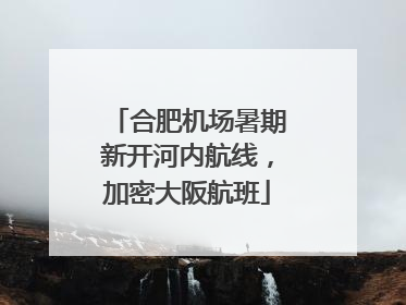 合肥机场暑期新开河内航线，加密大阪航班