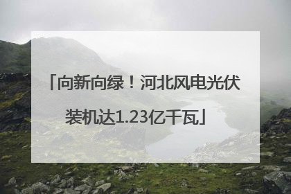 向新向绿！河北风电光伏装机达1.23亿千瓦
