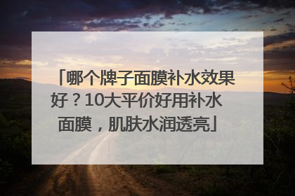 哪个牌子面膜补水效果好？10大平价好用补水面膜，肌肤水润透亮