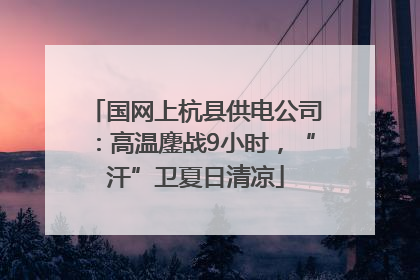 国网上杭县供电公司：高温鏖战9小时，“汗”卫夏日清凉