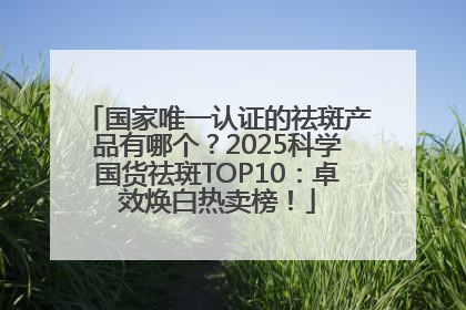 国家唯一认证的祛斑产品有哪个？2025科学国货祛斑TOP10：卓效焕白热卖榜！