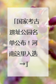 国家考古遗址公园名单公布！河南这里入选→