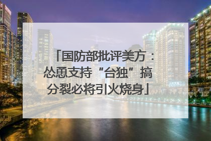 国防部批评美方：怂恿支持“台独”搞分裂必将引火烧身