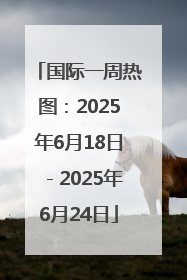 国际一周热图：2025年6月18日－2025年6月24日