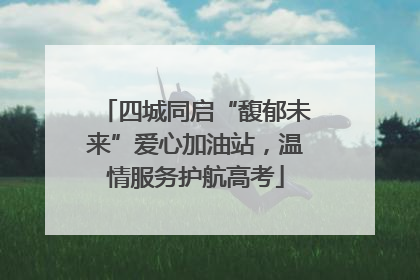 四城同启“馥郁未来”爱心加油站，温情服务护航高考