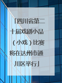 四川省第二十届戏剧小品（小戏）比赛将在达州市通川区举行