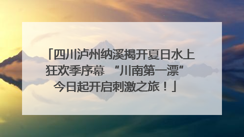 四川泸州纳溪揭开夏日水上狂欢季序幕 “川南第一漂”今日起开启刺激之旅！