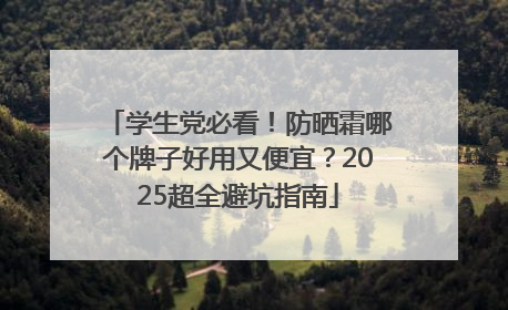 学生党必看！防晒霜哪个牌子好用又便宜？2025超全避坑指南