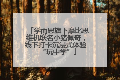 学而思旗下摩比思维机联名小猪佩奇，线下打卡沉浸式体验“玩中学”