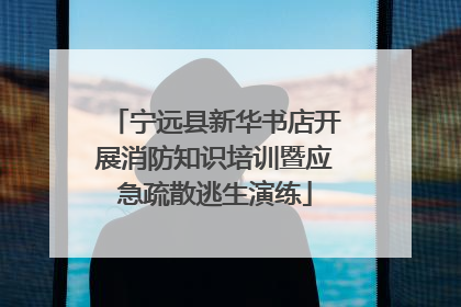 宁远县新华书店开展消防知识培训暨应急疏散逃生演练