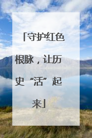 守护红色根脉，让历史“活”起来