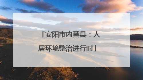 安阳市内黄县：人居环境整治进行时