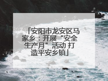 安阳市龙安区马家乡：开展“安全生产月”活动 打造平安乡镇