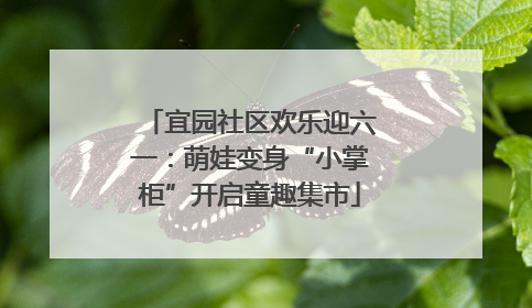 宜园社区欢乐迎六一：萌娃变身“小掌柜”开启童趣集市