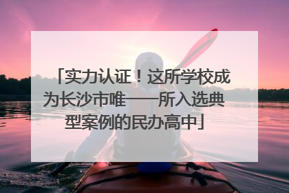 实力认证！这所学校成为长沙市唯一一所入选典型案例的民办高中