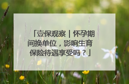 壹保观察｜怀孕期间换单位，影响生育保险待遇享受吗？