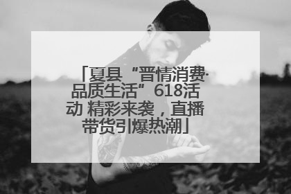夏县“晋情消费·品质生活”618活动 精彩来袭，直播带货引爆热潮