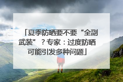 夏季防晒要不要“全副武装”？专家：过度防晒可能引发多种问题