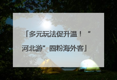 多元玩法促升温！“河北游”圈粉海外客
