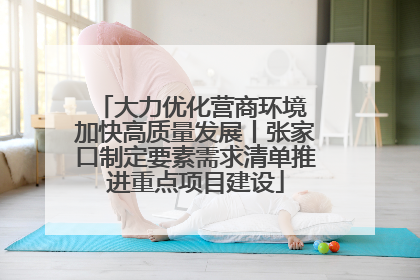 大力优化营商环境 加快高质量发展丨张家口制定要素需求清单推进重点项目建设