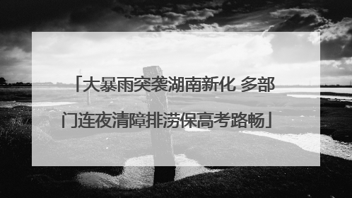 大暴雨突袭湖南新化 多部门连夜清障排涝保高考路畅