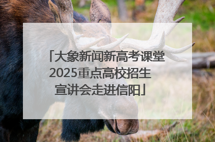 大象新闻新高考课堂2025重点高校招生宣讲会走进信阳