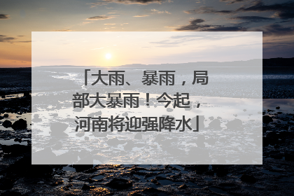 大雨、暴雨，局部大暴雨！今起，河南将迎强降水