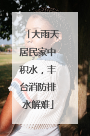 大雨天居民家中积水，丰台消防排水解难