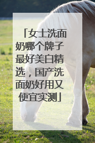 女士洗面奶哪个牌子最好美白精选，国产洗面奶好用又便宜实测