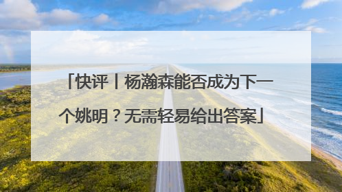 快评丨杨瀚森能否成为下一个姚明？无需轻易给出答案