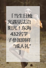 当生日烛光遇见法治阳光！东海432名学子参加别样“成人礼”