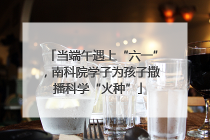 当端午遇上“六一”，南科院学子为孩子撒播科学“火种”