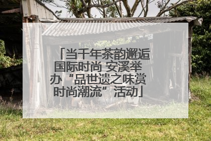 当千年茶韵邂逅国际时尚 安溪举办“品世遗之味赏时尚潮流”活动