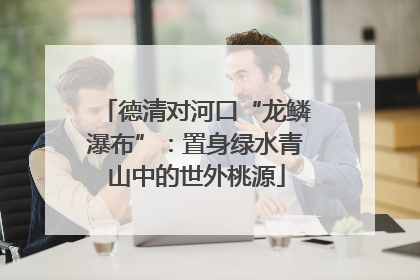 德清对河口“龙鳞瀑布”：置身绿水青山中的世外桃源