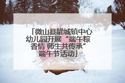 微山县驩城镇中心幼儿园开展“端午粽香情 师生共传承”端午节活动
