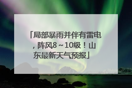 局部暴雨并伴有雷电，阵风8～10级！山东最新天气预报
