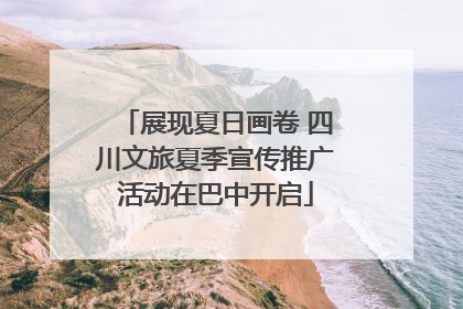 展现夏日画卷 四川文旅夏季宣传推广活动在巴中开启
