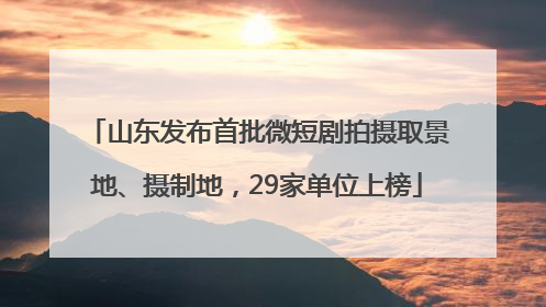 山东发布首批微短剧拍摄取景地、摄制地，29家单位上榜