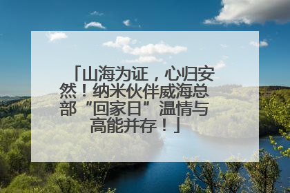 山海为证，心归安然！纳米伙伴威海总部“回家日”温情与高能并存！