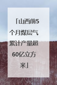 山西前5个月煤层气累计产量超60亿立方米