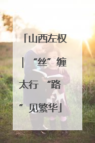 山西左权｜“丝”缠太行 “路”见繁华